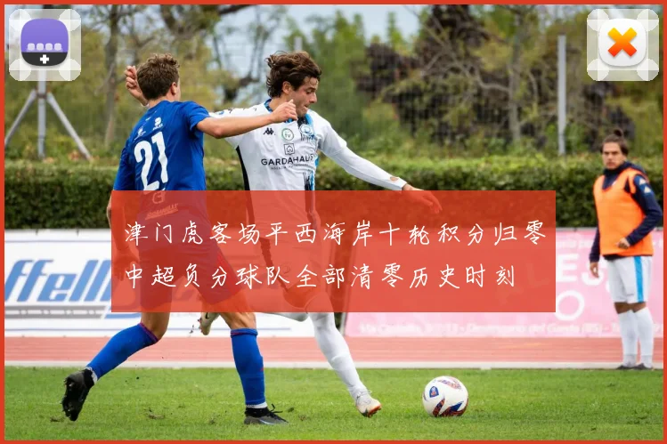 津门虎客场平西海岸十轮积分归零中超负分球队全部清零历史时刻