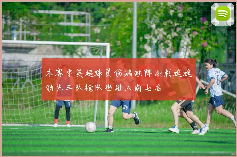 本赛季英超球员伤病缺阵热刺遥遥领先车队枪队也进入前七名