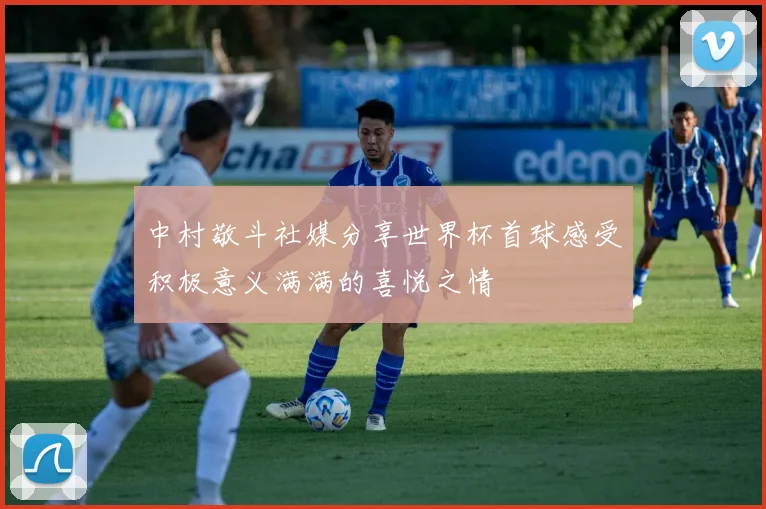 中村敬斗社媒分享世界杯首球感受积极意义满满的喜悦之情