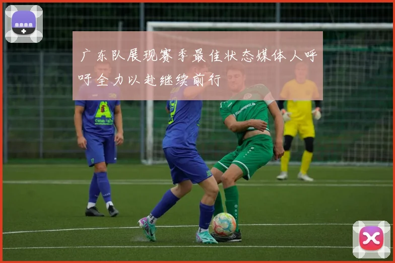 广东队展现赛季最佳状态媒体人呼吁全力以赴继续前行