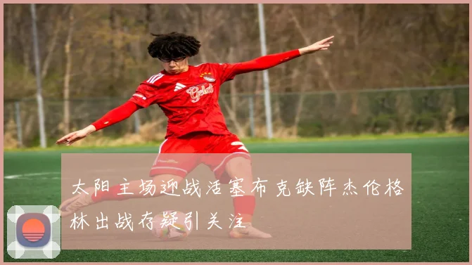 太阳主场迎战活塞布克缺阵杰伦格林出战存疑引关注