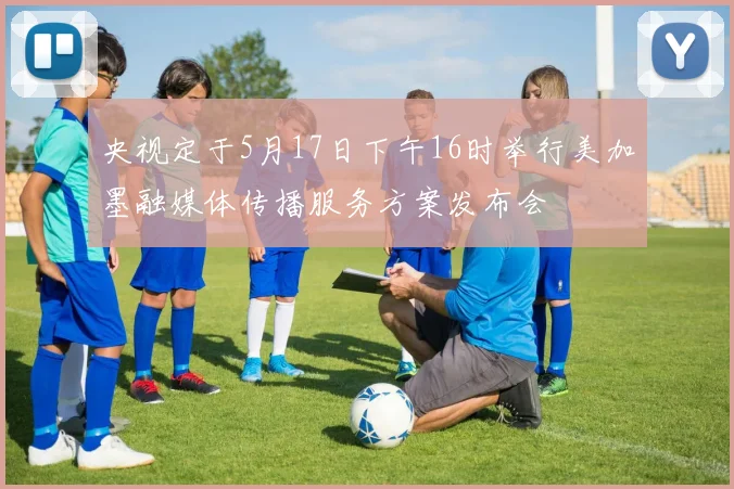 央视定于5月17日下午16时举行美加墨融媒体传播服务方案发布会