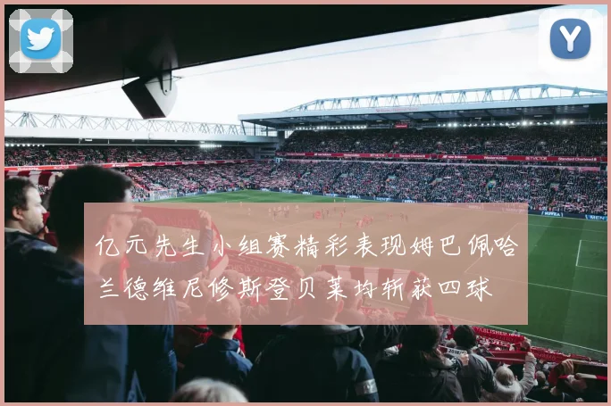 亿元先生小组赛精彩表现姆巴佩哈兰德维尼修斯登贝莱均斩获四球