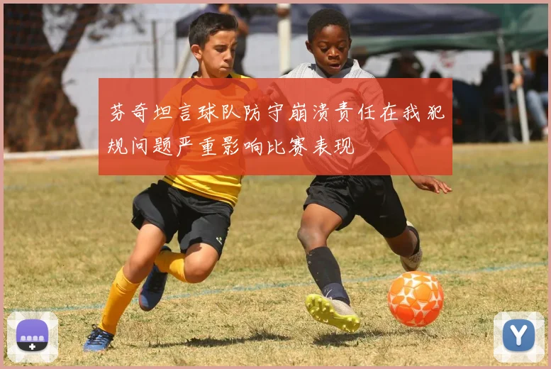 芬奇坦言球队防守崩溃责任在我犯规问题严重影响比赛表现