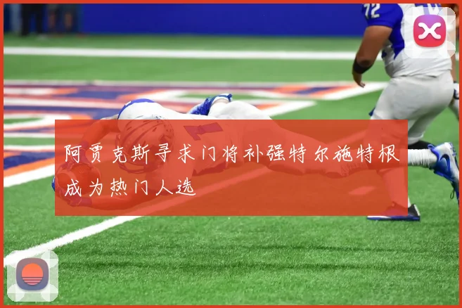 阿贾克斯寻求门将补强特尔施特根成为热门人选