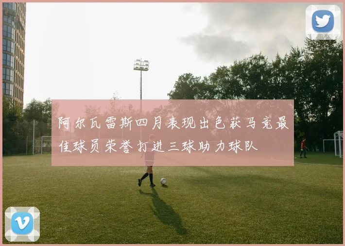 阿尔瓦雷斯四月表现出色获马竞最佳球员荣誉打进三球助力球队