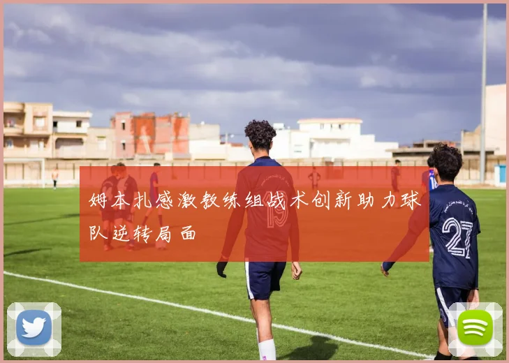 姆本扎感激教练组战术创新助力球队逆转局面