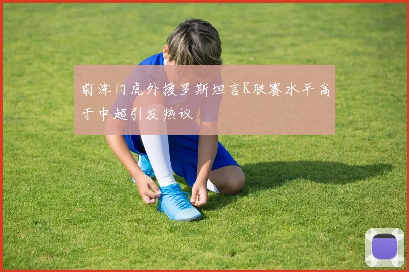 前津门虎外援罗斯坦言K联赛水平高于中超引发热议