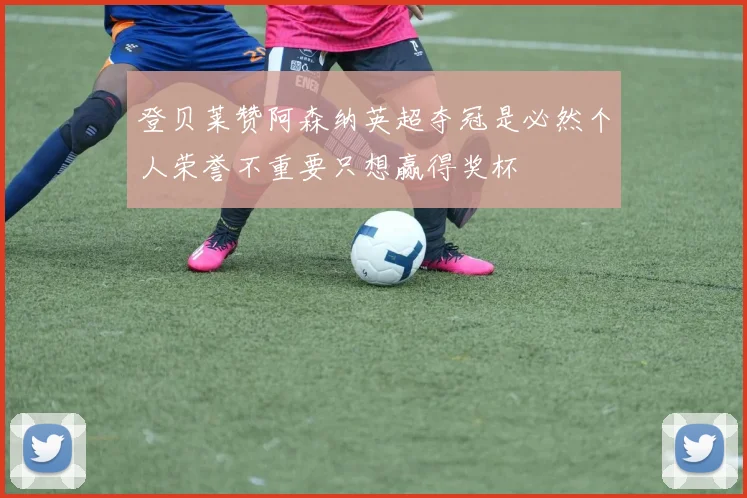 登贝莱赞阿森纳英超夺冠是必然个人荣誉不重要只想赢得奖杯