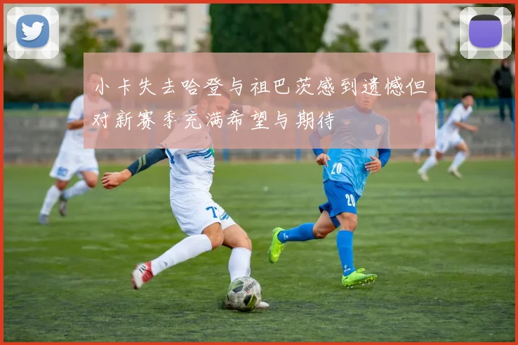 小卡失去哈登与祖巴茨感到遗憾但对新赛季充满希望与期待