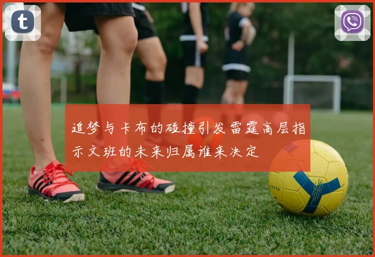 追梦与卡布的碰撞引发雷霆高层指示文班的未来归属谁来决定