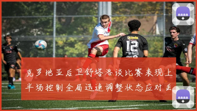 克罗地亚后卫舒塔洛谈比赛表现上半场控制全局迅速调整状态应对丢球