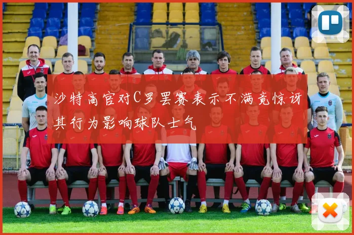 沙特高官对C罗罢赛表示不满竟惊讶其行为影响球队士气