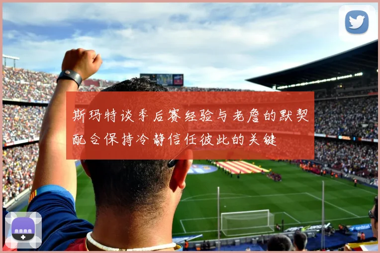 斯玛特谈季后赛经验与老詹的默契配合保持冷静信任彼此的关键