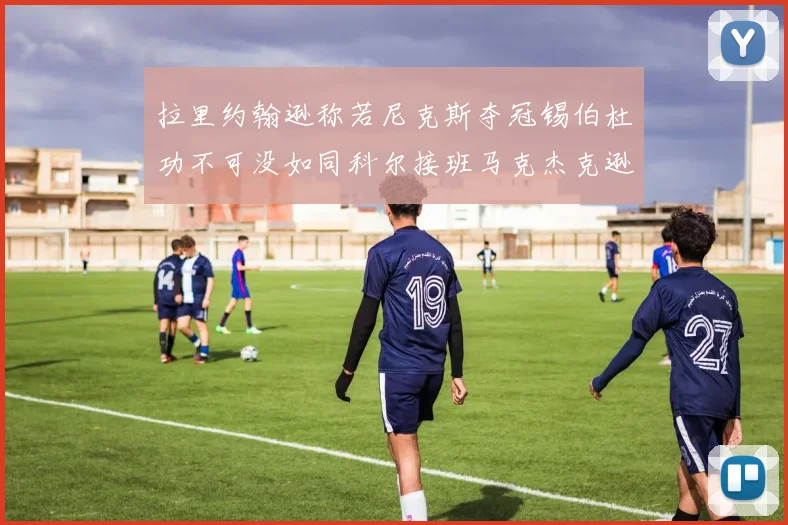 拉里约翰逊称若尼克斯夺冠锡伯杜功不可没如同科尔接班马克杰克逊