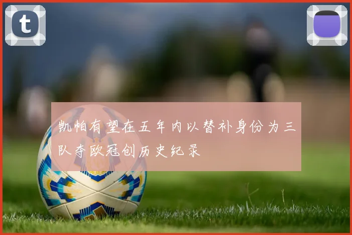 凯帕有望在五年内以替补身份为三队夺欧冠创历史纪录