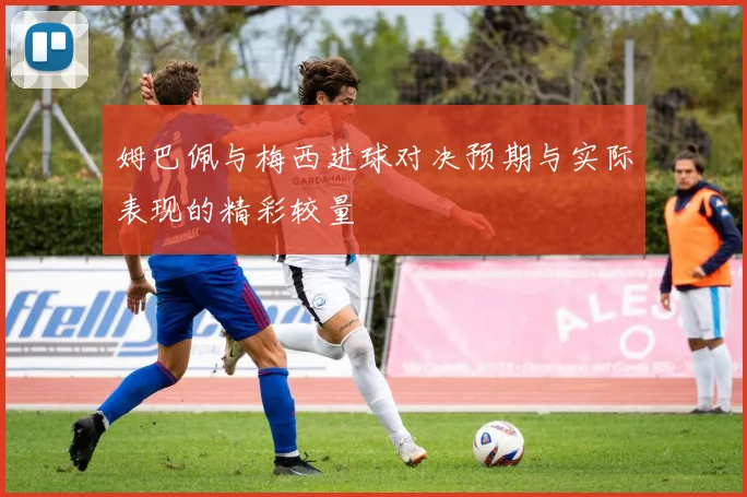 姆巴佩与梅西进球对决预期与实际表现的精彩较量