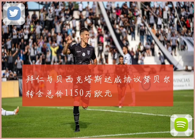 拜仁与贝西克塔斯达成协议努贝尔转会总价1150万欧元