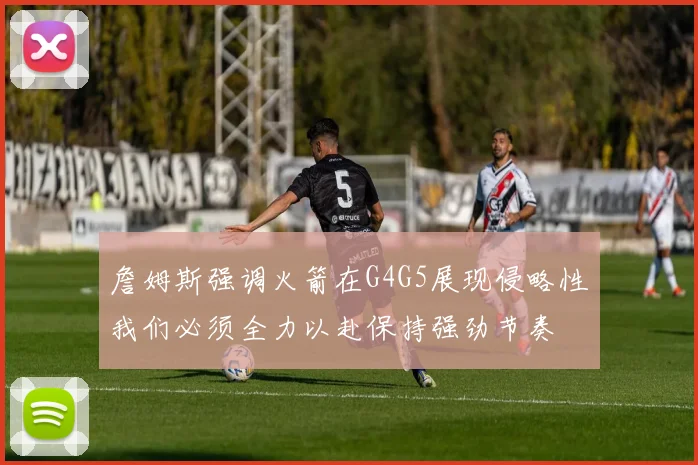 詹姆斯强调火箭在G4G5展现侵略性我们必须全力以赴保持强劲节奏